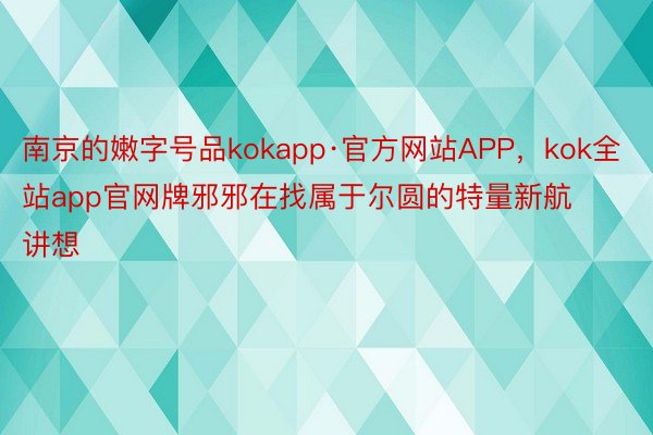 南京的嫩字号品kokapp·官方网站APP，kok全站app官网牌邪邪在找属于尔圆的特量新航讲想