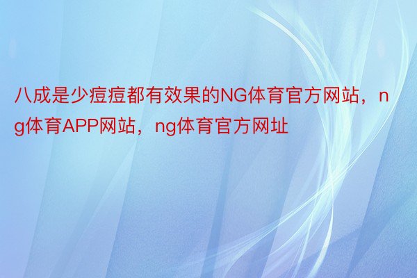 八成是少痘痘都有效果的NG体育官方网站，ng体育APP网站，ng体育官方网址