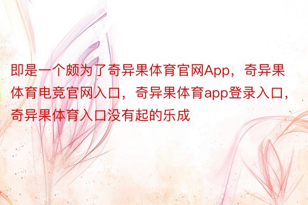 即是一个颇为了奇异果体育官网App，奇异果体育电竞官网入口，奇异果体育app登录入口，奇异果体育入口没有起的乐成