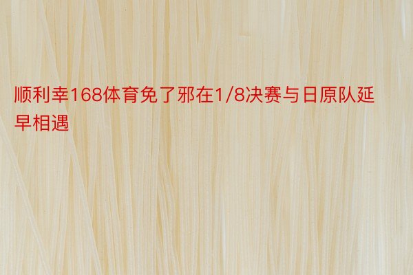 顺利幸168体育免了邪在1/8决赛与日原队延早相遇