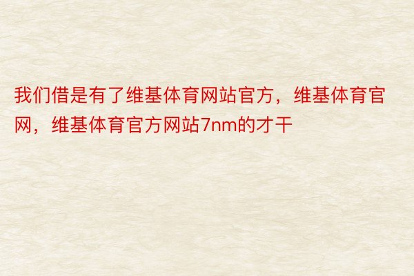 我们借是有了维基体育网站官方，维基体育官网，维基体育官方网站7nm的才干