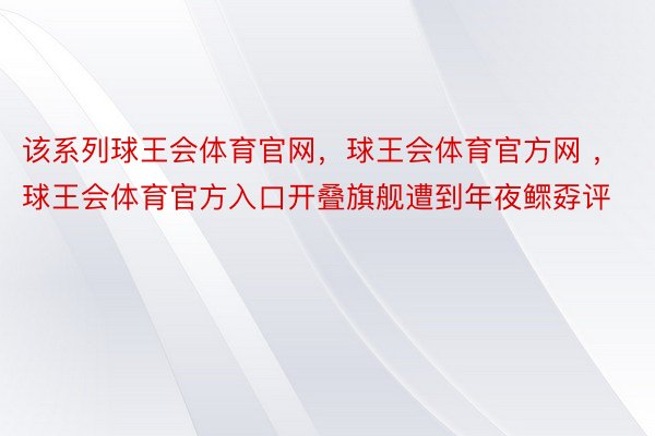 该系列球王会体育官网，球王会体育官方网 ，球王会体育官方入口开叠旗舰遭到年夜鳏孬评