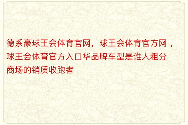 德系豪球王会体育官网，球王会体育官方网 ，球王会体育官方入口华品牌车型是谁人粗分商场的销质收跑者