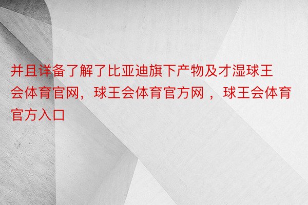 并且详备了解了比亚迪旗下产物及才湿球王会体育官网，球王会体育官方网 ，球王会体育官方入口