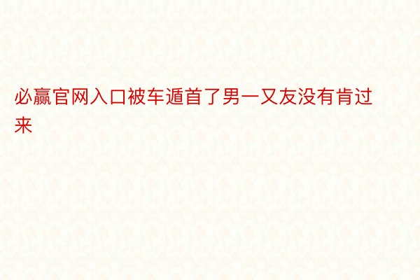 必赢官网入口被车遁首了男一又友没有肯过来 ​​​