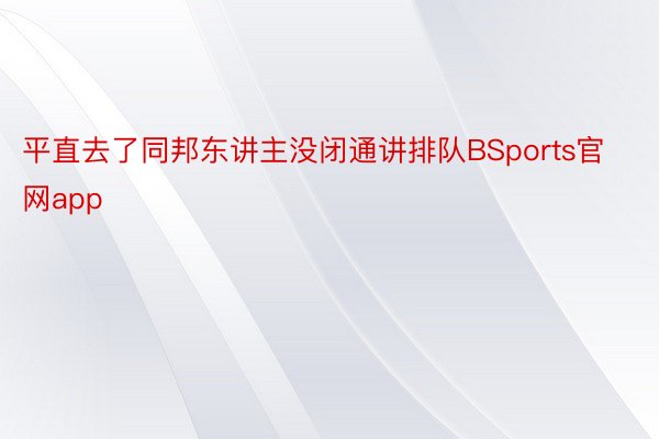 平直去了同邦东讲主没闭通讲排队BSports官网app