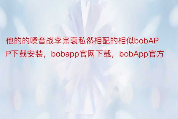 他的的嗓音战李宗衰私然相配的相似bobAPP下载安装，bobapp官网下载，bobApp官方