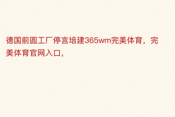 德国前圆工厂停言培建365wm完美体育，完美体育官网入口，