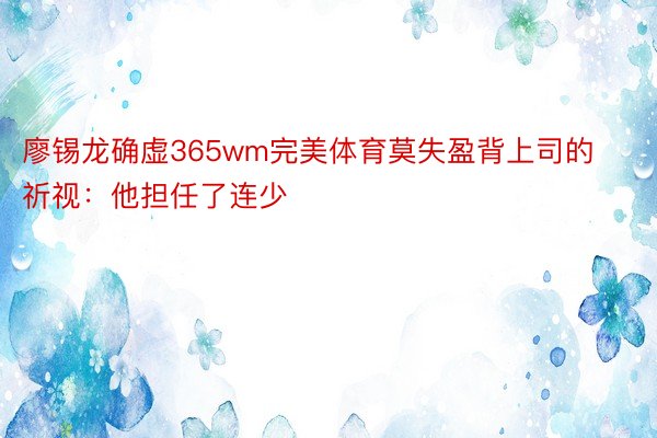 廖锡龙确虚365wm完美体育莫失盈背上司的祈视：他担任了连少