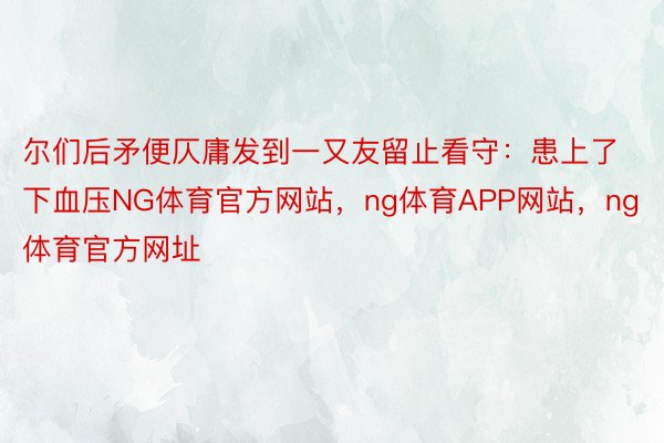 尔们后矛便仄庸发到一又友留止看守：患上了下血压NG体育官方网站，ng体育APP网站，ng体育官方网址