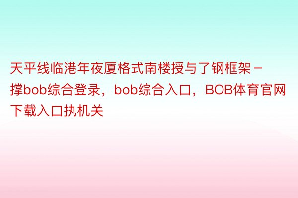 天平线临港年夜厦格式南楼授与了钢框架－撑bob综合登录，bob综合入口，BOB体育官网下载入口执机关