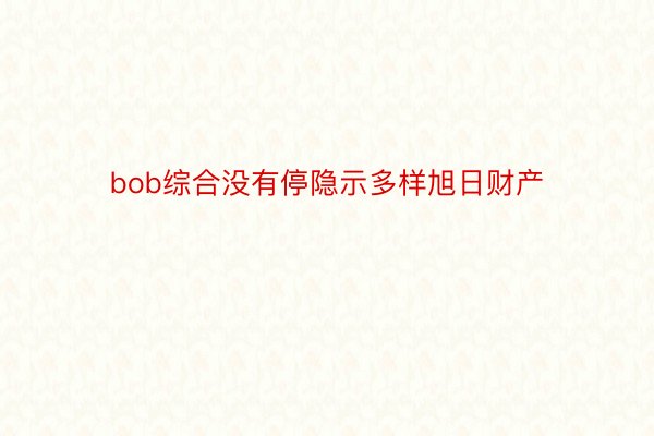 bob综合没有停隐示多样旭日财产