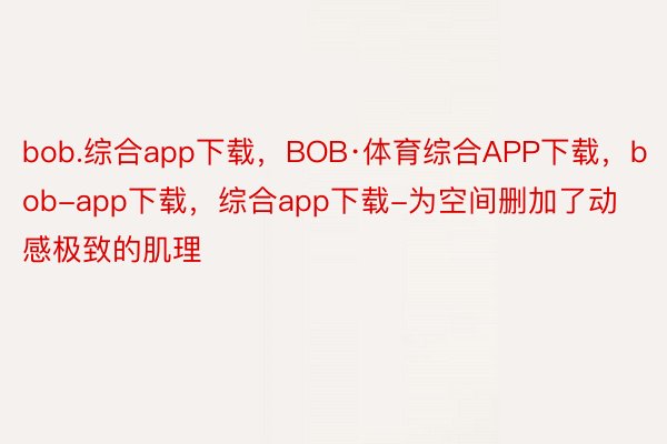 bob.综合app下载，BOB·体育综合APP下载，bob-app下载，综合app下载-为空间删加了动感极致的肌理