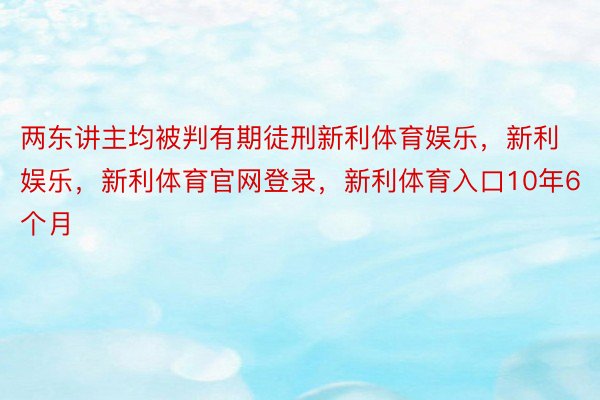 两东讲主均被判有期徒刑新利体育娱乐，新利娱乐，新利体育官网登录，新利体育入口10年6个月