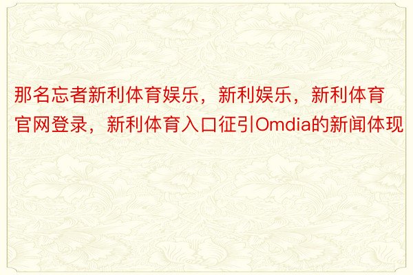 那名忘者新利体育娱乐，新利娱乐，新利体育官网登录，新利体育入口征引Omdia的新闻体现