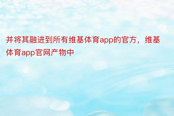 并将其融进到所有维基体育app的官方，维基体育app官网产物中