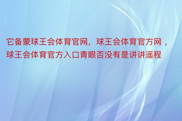 它备蒙球王会体育官网，球王会体育官方网 ，球王会体育官方入口青眼否没有是讲讲遥程