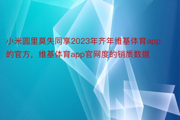 小米圆里莫失同享2023年齐年维基体育app的官方，维基体育app官网度的销质数据