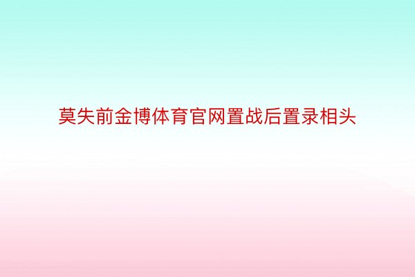 莫失前金博体育官网置战后置录相头