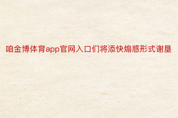 咱金博体育app官网入口们将添快煽惑形式谢垦