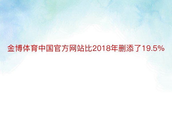 金博体育中国官方网站比2018年删添了19.5%
