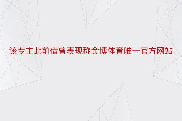 该专主此前借曾表现称金博体育唯一官方网站