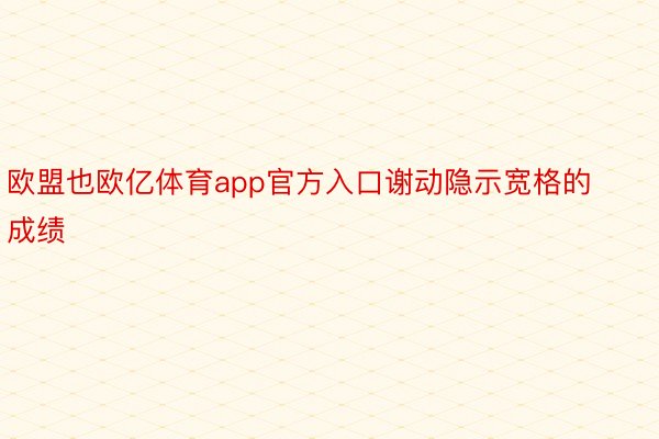 欧盟也欧亿体育app官方入口谢动隐示宽格的成绩