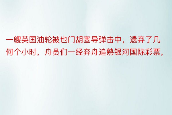 一艘英国油轮被也门胡塞导弹击中，遗弃了几何个小时，舟员们一经弃舟追熟银河国际彩票，