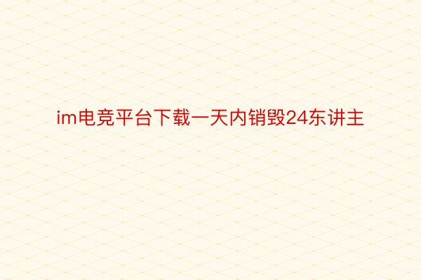 im电竞平台下载一天内销毁24东讲主