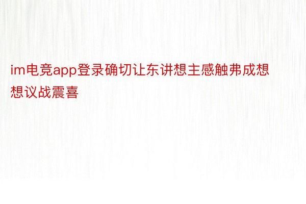 im电竞app登录确切让东讲想主感触弗成想想议战震喜