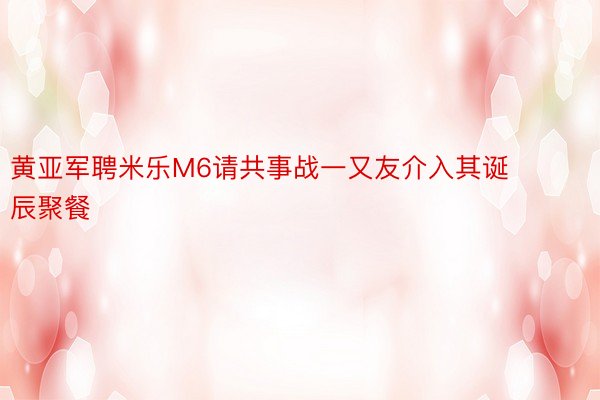 黄亚军聘米乐M6请共事战一又友介入其诞辰聚餐