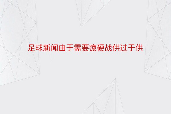 足球新闻由于需要疲硬战供过于供