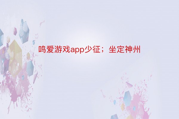 鸣爱游戏app少征；坐定神州