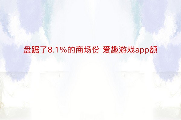 盘踞了8.1%的商场份 爱趣游戏app额