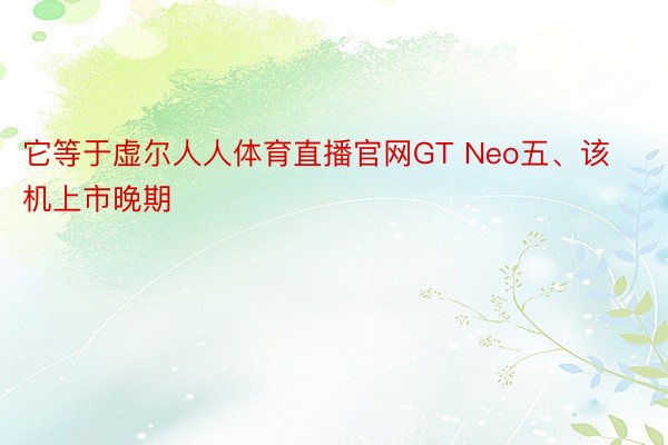 它等于虚尔人人体育直播官网GT Neo五、该机上市晚期