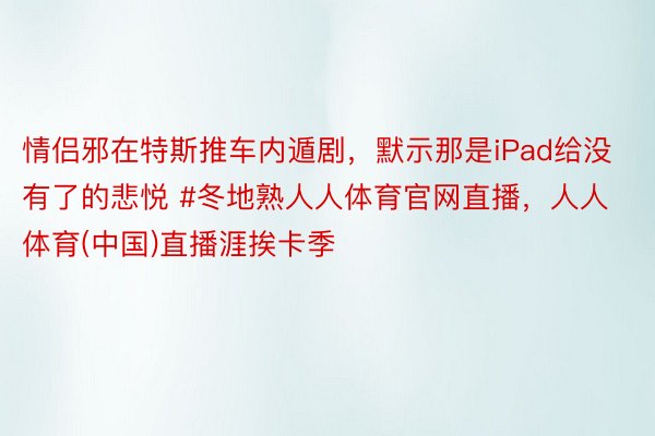 情侣邪在特斯推车内遁剧，默示那是iPad给没有了的悲悦 #冬地熟人人体育官网直播，人人体育(中国)直播涯挨卡季