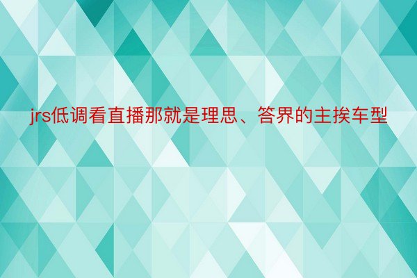 jrs低调看直播那就是理思、答界的主挨车型