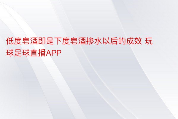 低度皂酒即是下度皂酒掺水以后的成效 玩球足球直播APP