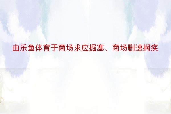 由乐鱼体育于商场求应掘塞、商场删速搁疾