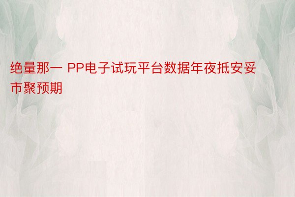 绝量那一 PP电子试玩平台数据年夜抵安妥市聚预期