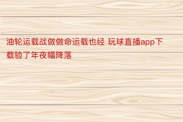 油轮运载战做做命运载也经 玩球直播app下载验了年夜幅降落