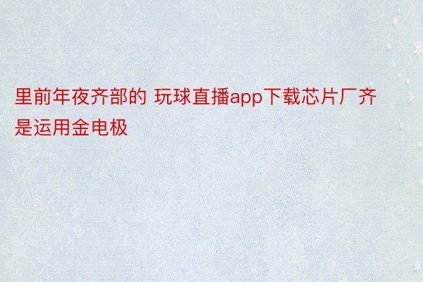 里前年夜齐部的 玩球直播app下载芯片厂齐是运用金电极