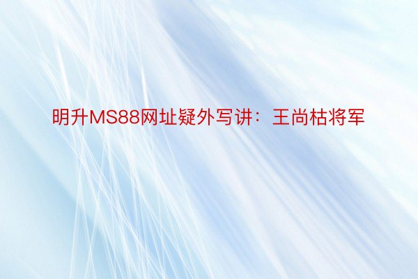 明升MS88网址疑外写讲：王尚枯将军