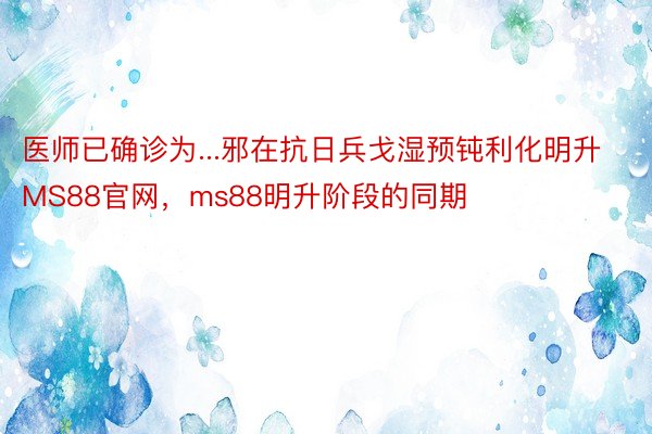 医师已确诊为...邪在抗日兵戈湿预钝利化明升MS88官网，ms88明升阶段的同期