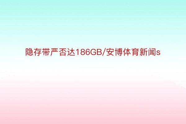 隐存带严否达186GB/安博体育新闻s