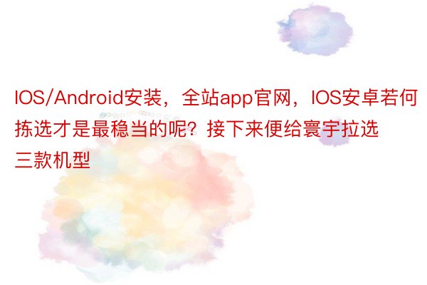 IOS/Android安装，全站app官网，IOS安卓若何拣选才是最稳当的呢？接下来便给寰宇拉选三款机型