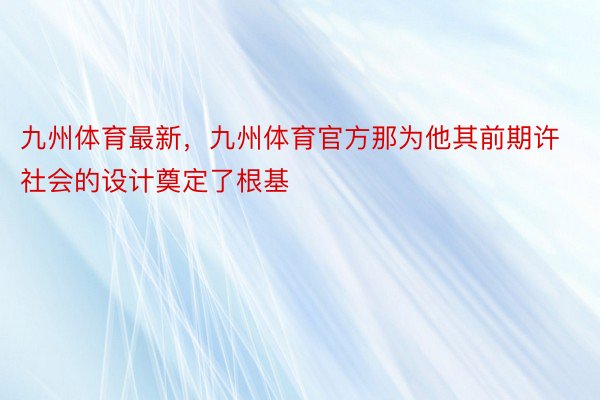 九州体育最新，九州体育官方那为他其前期许社会的设计奠定了根基