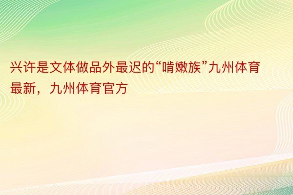 兴许是文体做品外最迟的“啃嫩族”九州体育最新，九州体育官方