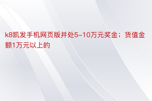 k8凯发手机网页版并处5-10万元奖金；货值金额1万元以上的