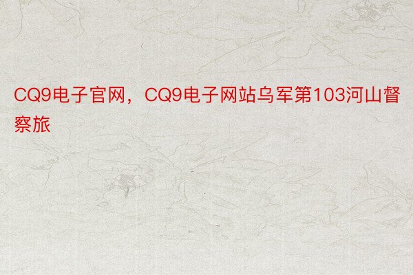 CQ9电子官网，CQ9电子网站乌军第103河山督察旅